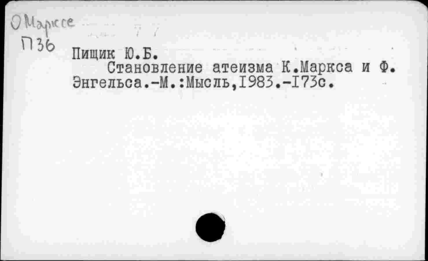 ﻿Пищик Ю.Б.
Становление атеизма К.Маркса и Ф. Энгельса.-М.:Мысль,1983.-173с.